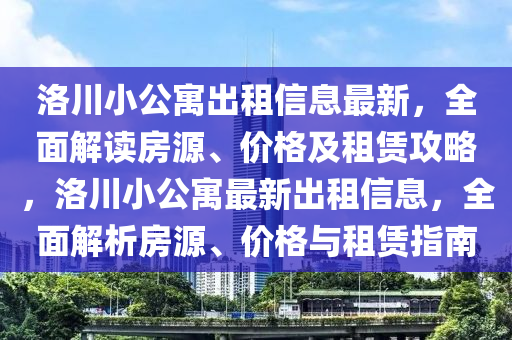 洛川小公寓出租信息最新，全面解读房源、价格及租赁攻略，洛川小公寓最新出租信息，全面解析房源、价格与租赁指南