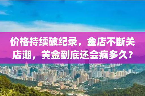 价格持续破纪录，金店不断关店潮，黄金到底还会疯多久？