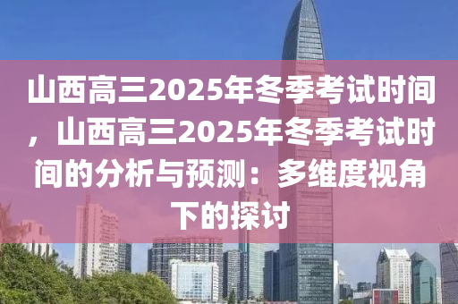 山西高三2025年冬季考试时间，山西高三2025年冬季考试时间的分析与预测：多维度视角下的探讨