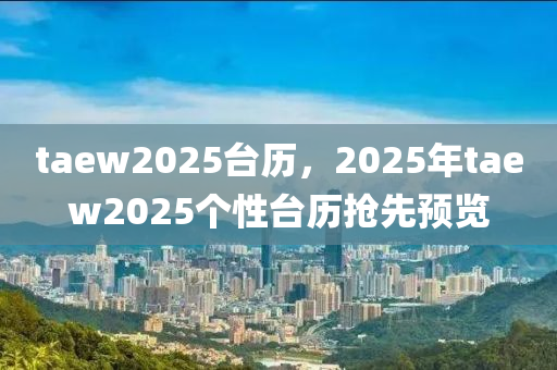 taew2025台历，2025年taew2025个性台历抢先预览