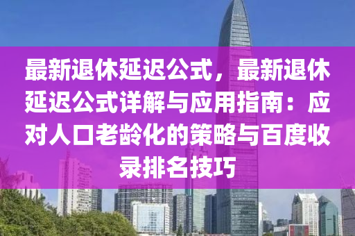 最新退休延迟公式，最新退休延迟公式详解与应用指南：应对人口老龄化的策略与百度收录排名技巧