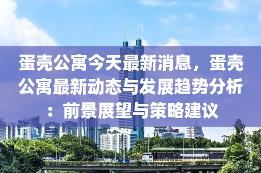 蛋壳公寓今天最新消息，蛋壳公寓最新动态与发展趋势分析：前景展望与策略建议