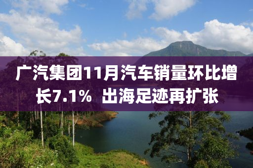 广汽集团11月汽车销量环比增长7.1%  出海足迹再扩张