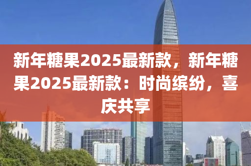 新年糖果2025最新款，新年糖果2025最新款：时尚缤纷，喜庆共享