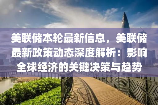 美联储本轮最新信息，美联储最新政策动态深度解析：影响全球经济的关键决策与趋势