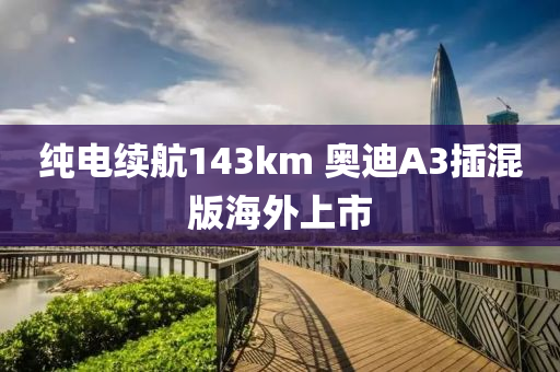 纯电续航143km 奥迪A3插混版海外上市