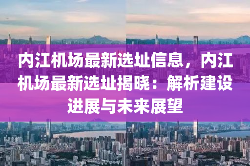 内江机场最新选址信息，内江机场最新选址揭晓：解析建设进展与未来展望