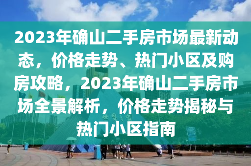 2023年确山二手房市场最新动态，价格走势、热门小区及购房攻略，2023年确山二手房市场全景解析，价格走势揭秘与热门小区指南