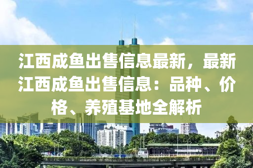 江西成鱼出售信息最新，最新江西成鱼出售信息：品种、价格、养殖基地全解析