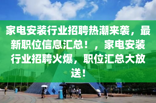 家电安装行业招聘热潮来袭，最新职位信息汇总！，家电安装行业招聘火爆，职位汇总大放送！