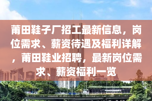 莆田鞋子厂招工最新信息，岗位需求、薪资待遇及福利详解，莆田鞋业招聘，最新岗位需求、薪资福利一览