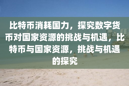 比特币消耗国力，探究数字货币对国家资源的挑战与机遇，比特币与国家资源，挑战与机遇的探究