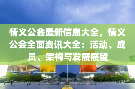 情义公会最新信息大全，情义公会全面资讯大全：活动、成员、架构与发展展望