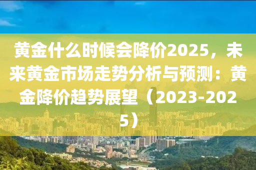 黄金什么时候会降价2025，未来黄金市场走势分析与预测：黄金降价趋势展望（2023-2025）