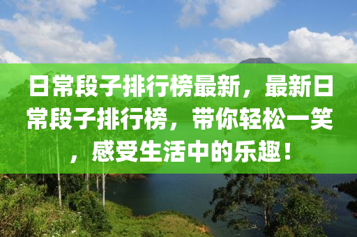 日常段子排行榜最新，最新日常段子排行榜，带你轻松一笑，感受生活中的乐趣！