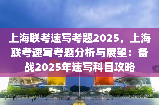 上海联考速写考题2025，上海联考速写考题分析与展望：备战2025年速写科目攻略