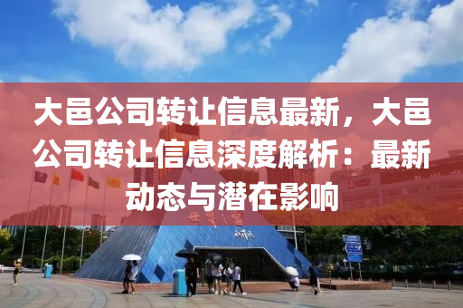 大邑公司转让信息最新，大邑公司转让信息深度解析：最新动态与潜在影响