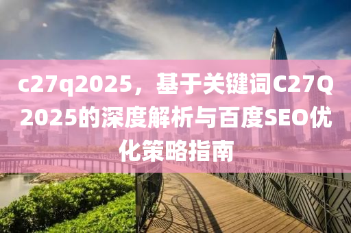 c27q2025，基于关键词C27Q2025的深度解析与百度SEO优化策略指南