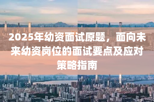 2025年幼资面试原题，面向未来幼资岗位的面试要点及应对策略指南