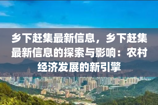 乡下赶集最新信息，乡下赶集最新信息的探索与影响：农村经济发展的新引擎