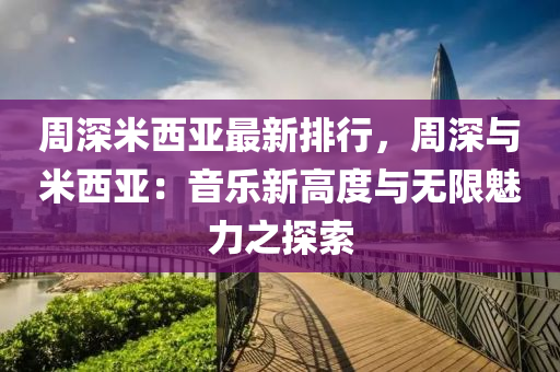 周深米西亚最新排行，周深与米西亚：音乐新高度与无限魅力之探索