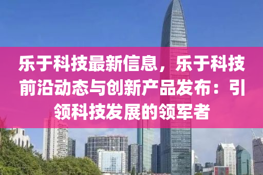 乐于科技最新信息，乐于科技前沿动态与创新产品发布：引领科技发展的领军者