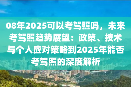 08年2025可以考驾照吗，未来考驾照趋势展望：政策、技术与个人应对策略到2025年能否考驾照的深度解析