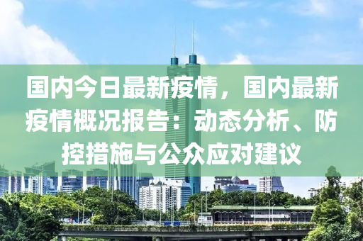 国内今日最新疫情，国内最新疫情概况报告：动态分析、防控措施与公众应对建议