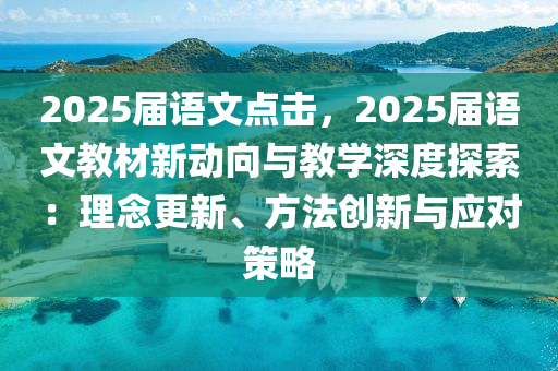 2025届语文点击，2025届语文教材新动向与教学深度探索：理念更新、方法创新与应对策略