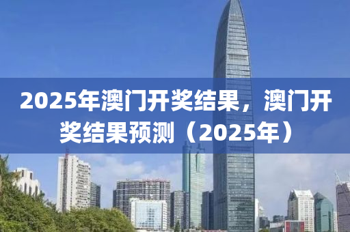 2025年澳门开奖结果，澳门开奖结果预测（2025年）