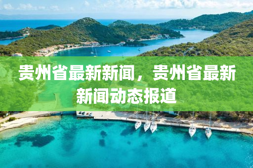 贵州省最新新闻，贵州省最新新闻动态报道