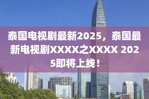 泰国电视剧最新2025，泰国最新电视剧XXXX之XXXX 2025即将上线！