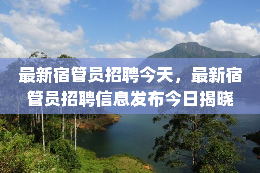 最新宿管员招聘今天，最新宿管员招聘信息发布今日揭晓