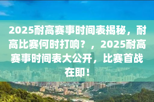 2025耐高赛事时间表揭秘，耐高比赛何时打响？，2025耐高赛事时间表大公开，比赛首战在即！