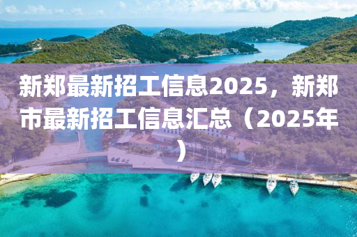 新郑最新招工信息2025，新郑市最新招工信息汇总（2025年）