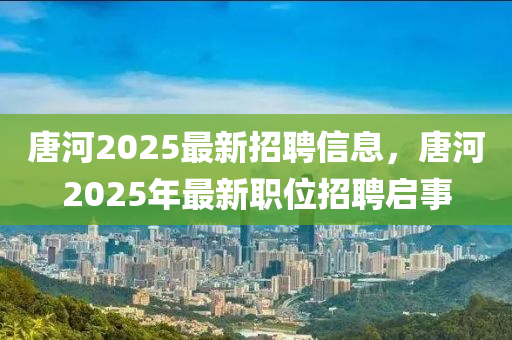 唐河2025最新招聘信息，唐河2025年最新职位招聘启事