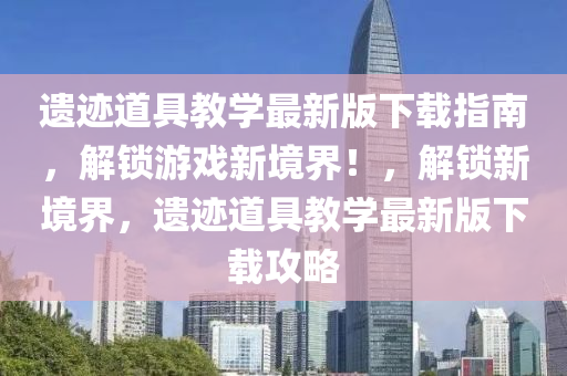 遗迹道具教学最新版下载指南，解锁游戏新境界！，解锁新境界，遗迹道具教学最新版下载攻略