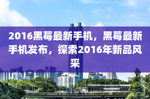 2016黑莓最新手机，黑莓最新手机发布，探索2016年新品风采