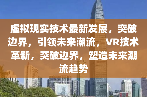 虚拟现实技术最新发展，突破边界，引领未来潮流，VR技术革新，突破边界，塑造未来潮流趋势