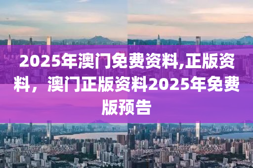 2025年澳门免费资料,正版资料，澳门正版资料2025年免费版预告