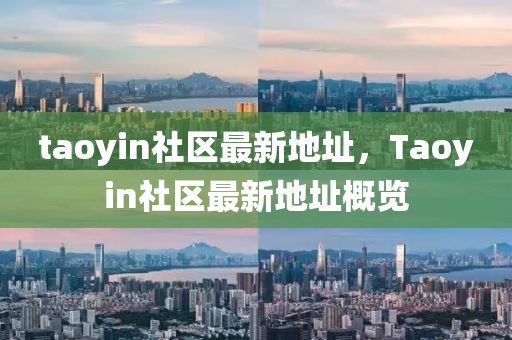 taoyin社区最新地址，Taoyin社区最新地址概览