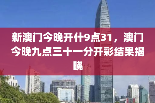 新澳门今晚开什9点31，澳门今晚九点三十一分开彩结果揭晓