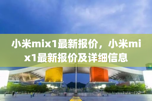 小米mix1最新报价，小米mix1最新报价及详细信息