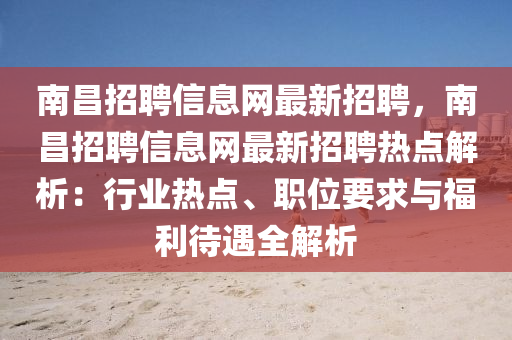 南昌招聘信息网最新招聘，南昌招聘信息网最新招聘热点解析：行业热点、职位要求与福利待遇全解析