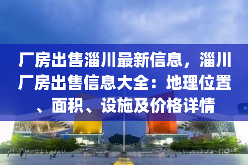 厂房出售淄川最新信息，淄川厂房出售信息大全：地理位置、面积、设施及价格详情