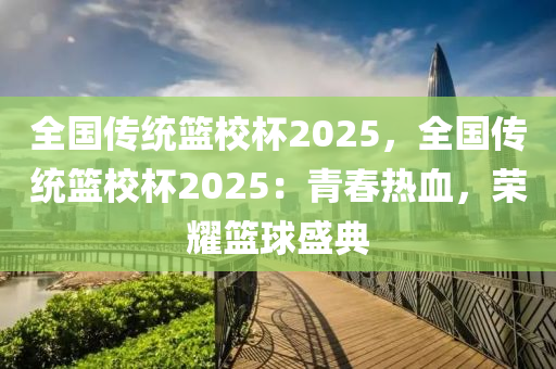 全国传统篮校杯2025，全国传统篮校杯2025：青春热血，荣耀篮球盛典