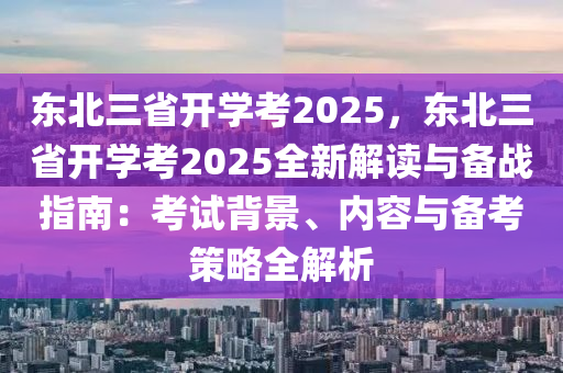 东北三省开学考2025，东北三省开学考2025全新解读与备战指南：考试背景、内容与备考策略全解析