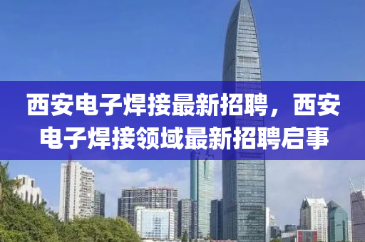 西安电子焊接最新招聘，西安电子焊接领域最新招聘启事