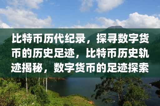 比特币历代纪录，探寻数字货币的历史足迹，比特币历史轨迹揭秘，数字货币的足迹探索