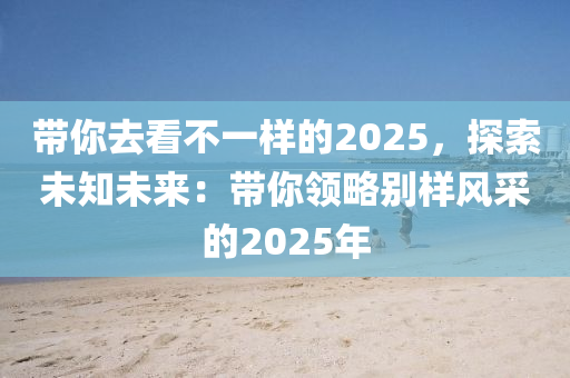 带你去看不一样的2025，探索未知未来：带你领略别样风采的2025年